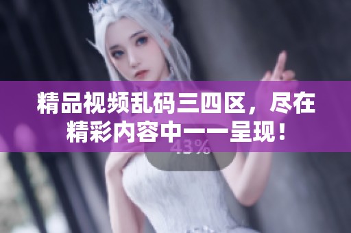 精品视频乱码三四区，尽在精彩内容中一一呈现！