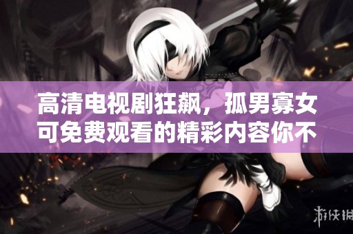 高清电视剧狂飙，孤男寡女可免费观看的精彩内容你不要错过。