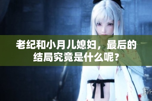 老纪和小月儿媳妇，最后的结局究竟是什么呢？