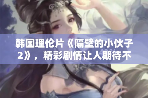 韩国理伦片《隔壁的小伙子2》，精彩剧情让人期待不已，绝对不可错过！