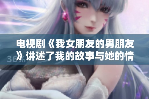电视剧《我女朋友的男朋友》讲述了我的故事与她的情感纠葛
