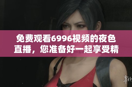 免费观看6996视频的夜色直播，您准备好一起享受精彩内容了吗
