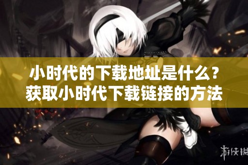 小时代的下载地址是什么？获取小时代下载链接的方法分享。