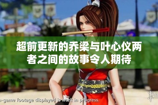 超前更新的乔梁与叶心仪两者之间的故事令人期待