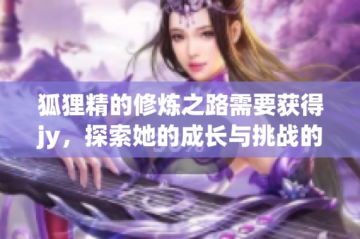 狐狸精的修炼之路需要获得jy，探索她的成长与挑战的小说故事
