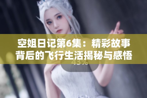 空姐日记第6集：精彩故事背后的飞行生活揭秘与感悟