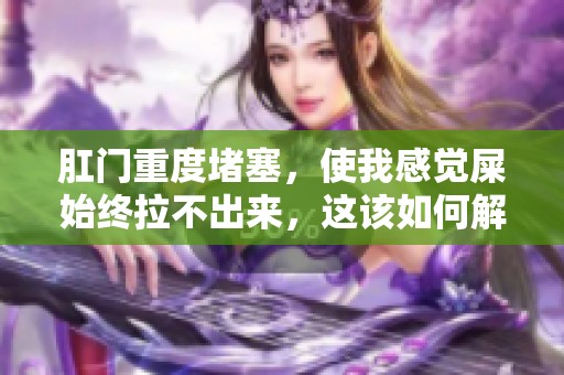 肛门重度堵塞，使我感觉屎始终拉不出来，这该如何解决呢