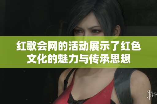 红歌会网的活动展示了红色文化的魅力与传承思想