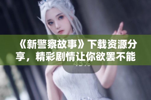 《新警察故事》下载资源分享，精彩剧情让你欲罢不能请尽情欣赏