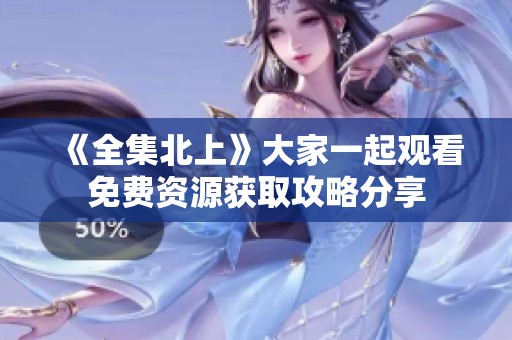 《全集北上》大家一起观看免费资源获取攻略分享