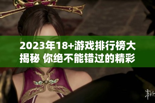2023年18+游戏排行榜大揭秘 你绝不能错过的精彩游戏推荐