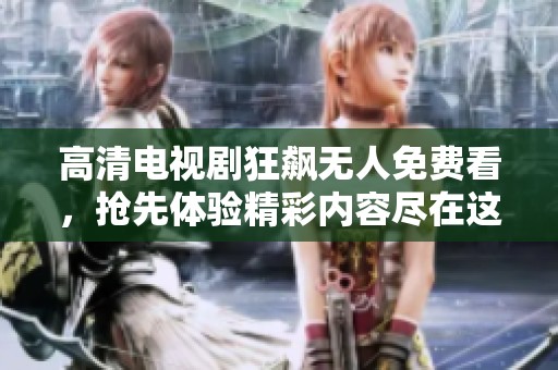 高清电视剧狂飙无人免费看，抢先体验精彩内容尽在这里