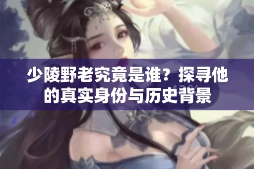 少陵野老究竟是谁？探寻他的真实身份与历史背景