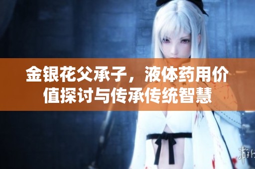 金银花父承子，液体药用价值探讨与传承传统智慧
