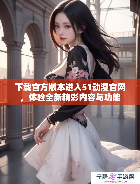 下载官方版本进入51动漫官网，体验全新精彩内容与功能