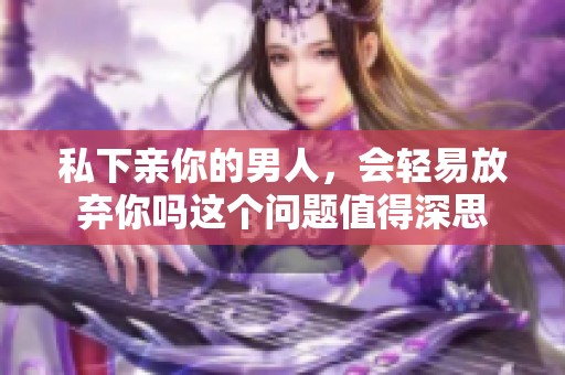 私下亲你的男人，会轻易放弃你吗这个问题值得深思
