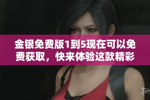 金银免费版1到5现在可以免费获取，快来体验这款精彩内容吧