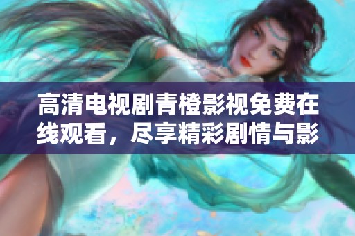 高清电视剧青橙影视免费在线观看，尽享精彩剧情与影视盛宴