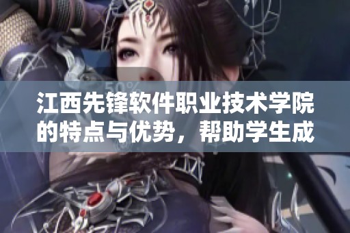 江西先锋软件职业技术学院的特点与优势，帮助学生成功迈向职业新阶段