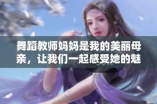 舞蹈教师妈妈是我的美丽母亲，让我们一起感受她的魅力与艺术之美