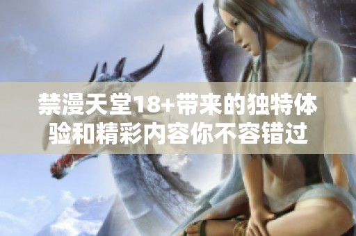 禁漫天堂18+带来的独特体验和精彩内容你不容错过