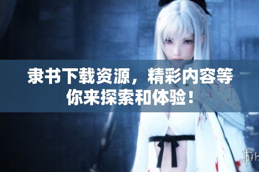 隶书下载资源，精彩内容等你来探索和体验！