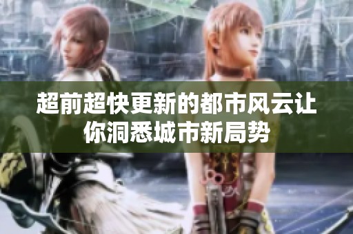 超前超快更新的都市风云让你洞悉城市新局势