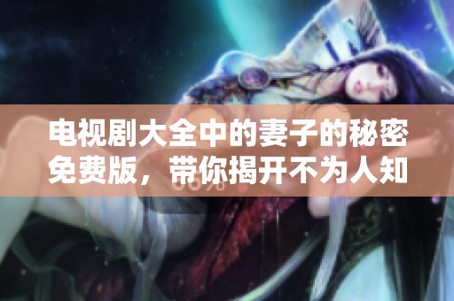 电视剧大全中的妻子的秘密免费版，带你揭开不为人知的故事！