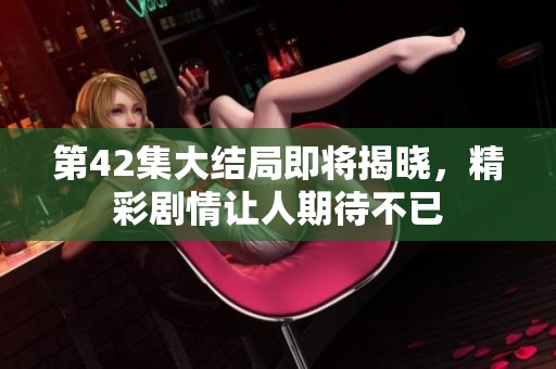 第42集大结局即将揭晓，精彩剧情让人期待不已