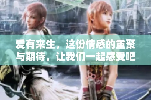 爱有来生，这份情感的重聚与期待，让我们一起感受吧