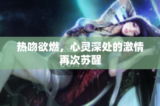 热吻欲燃，心灵深处的激情再次苏醒