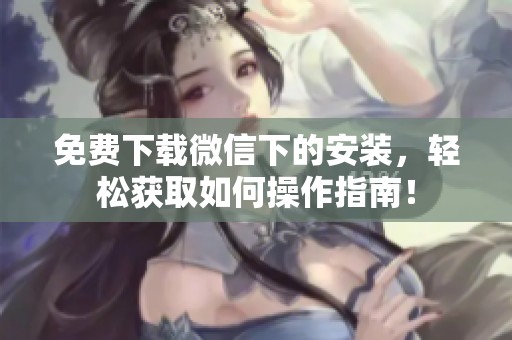 免费下载微信下的安装，轻松获取如何操作指南！