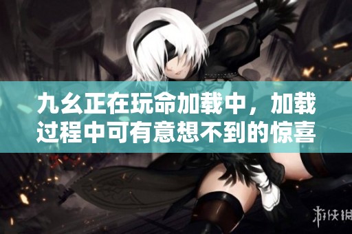 九幺正在玩命加载中，加载过程中可有意想不到的惊喜和挑战