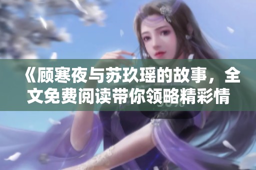 《顾寒夜与苏玖瑶的故事，全文免费阅读带你领略精彩情节》