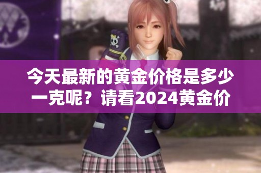 今天最新的黄金价格是多少一克呢？请看2024黄金价格最新动态。