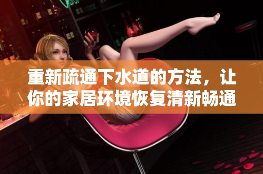 重新疏通下水道的方法，让你的家居环境恢复清新畅通