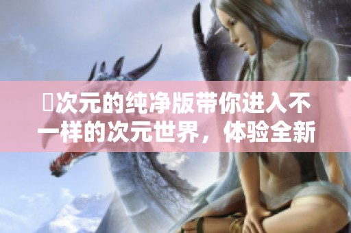 囧次元的纯净版带你进入不一样的次元世界，体验全新的奇幻冒险之旅！