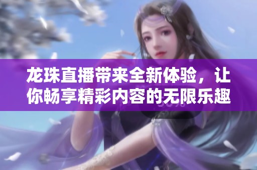 龙珠直播带来全新体验，让你畅享精彩内容的无限乐趣