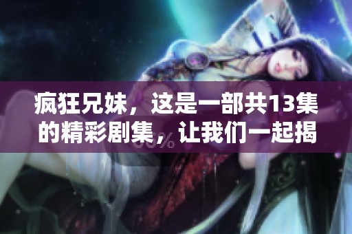疯狂兄妹，这是一部共13集的精彩剧集，让我们一起揭开故事的神秘面纱。