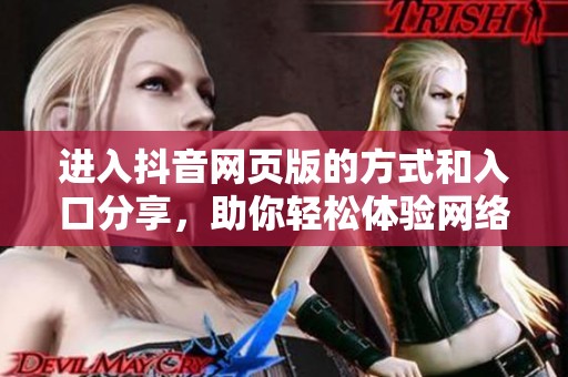 进入抖音网页版的方式和入口分享，助你轻松体验网络版抖音乐趣