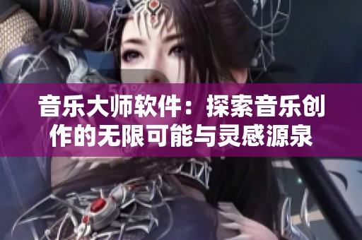 音乐大师软件：探索音乐创作的无限可能与灵感源泉