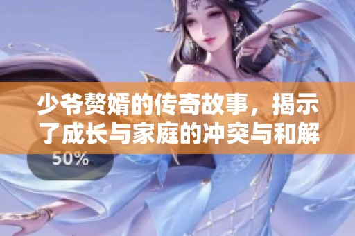 少爷赘婿的传奇故事，揭示了成长与家庭的冲突与和解