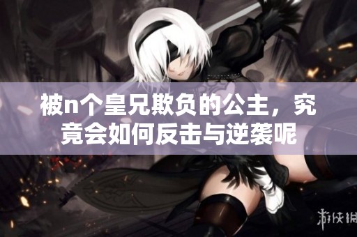被n个皇兄欺负的公主，究竟会如何反击与逆袭呢