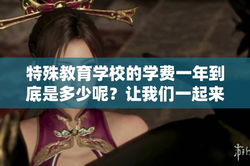 特殊教育学校的学费一年到底是多少呢？让我们一起来看看吧！