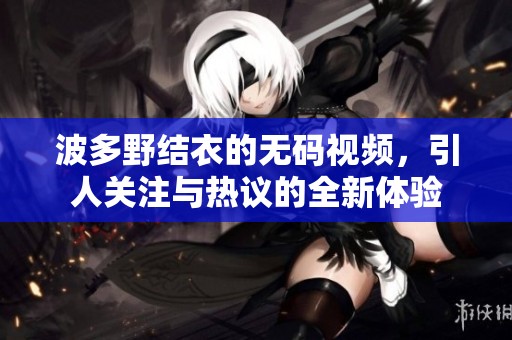 波多野结衣的**视频，引人关注与热议的全新体验