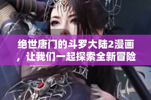 绝世唐门的斗罗大陆2漫画，让我们一起探索全新冒险故事的奇幻之旅