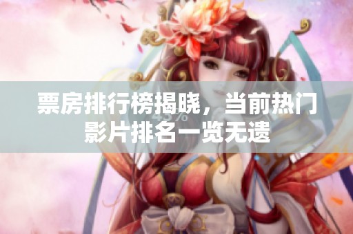 票房排行榜揭晓，当前热门影片排名一览无遗