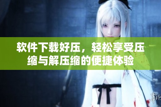 软件下载好压，轻松享受压缩与解压缩的便捷体验