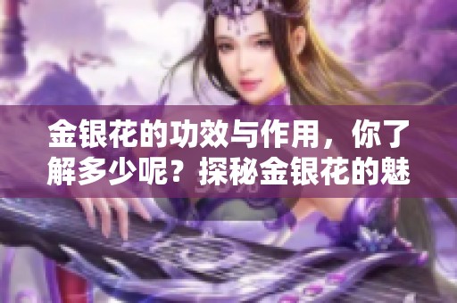 金银花的功效与作用，你了解多少呢？探秘金银花的魅力与价值。