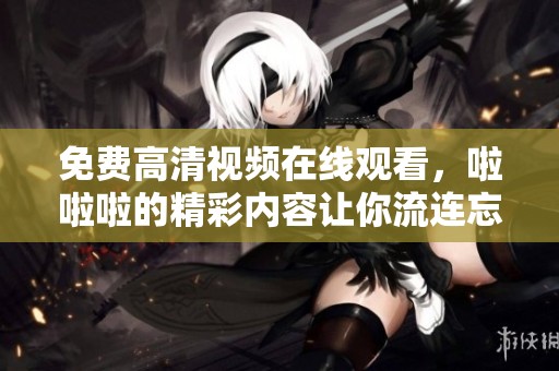 免费高清视频在线观看，啦啦啦的精彩内容让你流连忘返！